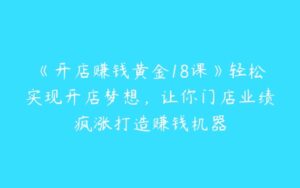 《开店赚钱黄金18课》轻松实现开店梦想，让你门店业绩疯涨打造赚钱机器-51自学联盟