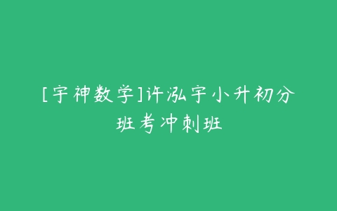 [宇神数学]许泓宇小升初分班考冲刺班-51自学联盟