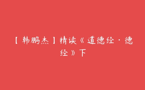 【韩鹏杰】精读《道德经·德经》下-51自学联盟