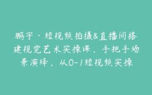 鹏宇·短视频拍摄&直播间搭建视觉艺术实操课，手把手场景演绎，从0-1短视频实操课-51自学联盟