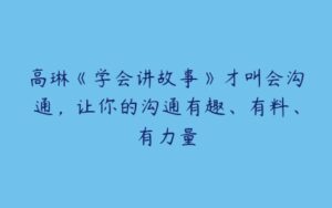 高琳《学会讲故事》才叫会沟通，让你的沟通有趣、有料、有力量-51自学联盟