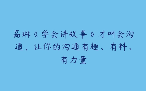 高琳《学会讲故事》才叫会沟通，让你的沟通有趣、有料、有力量-51自学联盟