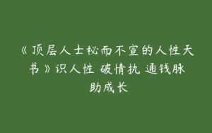 《顶层人士秘而不宣的人性天书》识人性 破情执 通钱脉 助成长-51自学联盟