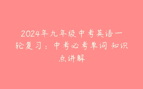 2024年九年级中考英语一轮复习：中考必考单词 知识点讲解-51自学联盟