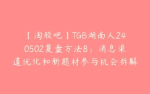 【淘股吧】TGB湖南人240502复盘方法8：消息渠道优化和新题材参与机会拆解 PDF文章-51自学联盟