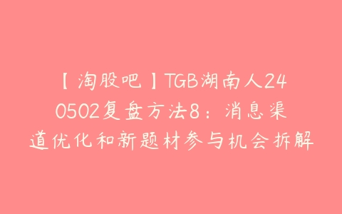 【淘股吧】TGB湖南人240502复盘方法8：消息渠道优化和新题材参与机会拆解 PDF文章百度网盘下载