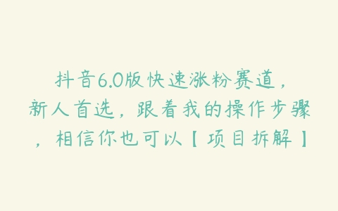 抖音6.0版快速涨粉赛道，新人首选，跟着我的操作步骤，相信你也可以【项目拆解】课程资源下载