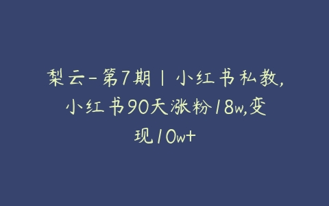 梨云-第7期|小红书私教,小红书90天涨粉18w,变现10w+-51自学联盟