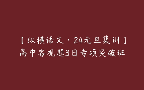 【纵横语文·24元旦集训】高中客观题3日专项突破班-51自学联盟