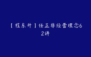 【程东升】任正非经营理念62讲-51自学联盟