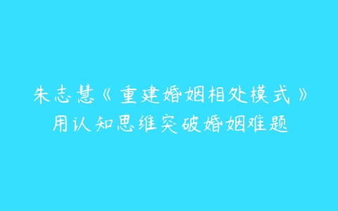 图片[1]-朱志慧《重建婚姻相处模式》用认知思维突破婚姻难题-本文