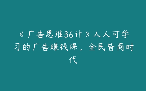 《广告思维36计》人人可学习的广告赚钱课，全民皆商时代百度网盘下载