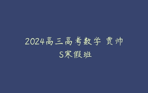 2024高三高考数学 贾帅 S寒假班-51自学联盟