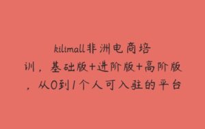 kilimall非洲电商培训，基础版+进阶版+高阶版，从0到1个人可入驻的平台-51自学联盟