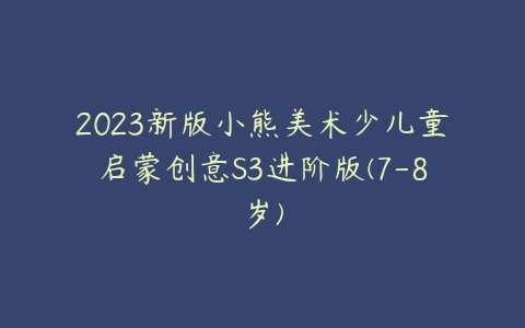 2023新版小熊美术少儿童启蒙创意S3进阶版(7-8岁)-51自学联盟