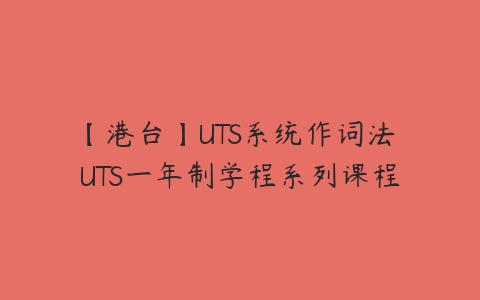 【港台】UTS系统作词法 UTS一年制学程系列课程课程资源下载