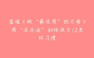 崔璀《做“最没用”的父母》用“没办法”扫除孩子12类坏习惯-51自学联盟