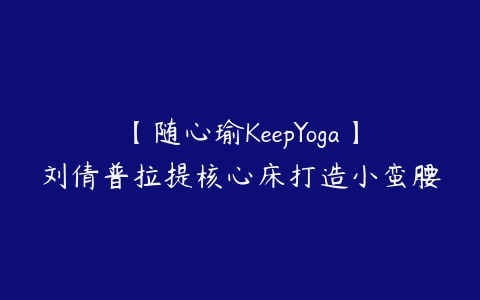 【随心瑜KeepYoga】刘倩普拉提核心床打造小蛮腰课程资源下载