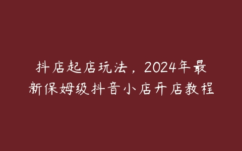 抖店起店玩法，2024年最新保姆级抖音小店开店教程-51自学联盟