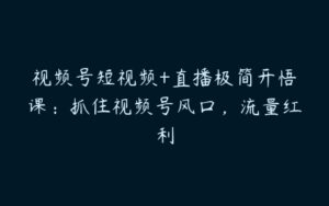 视频号短视频+直播极简开悟课：抓住视频号风口，流量红利-51自学联盟