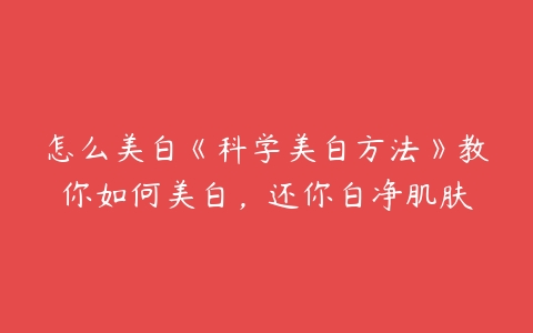 怎么美白《科学美白方法》教你如何美白，还你白净肌肤-51自学联盟