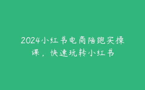 2024小红书电商陪跑实操课，快速玩转小红书课程资源下载