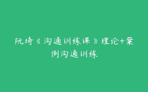 阮琦《沟通训练课》理论+案例沟通训练百度网盘下载