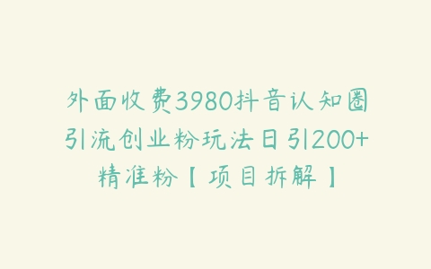 外面收费3980抖音认知圈引流创业粉玩法日引200+精准粉【项目拆解】-51自学联盟