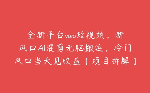 全新平台vivo短视频，新风口AI混剪无脑搬运，冷门风口当天见收益【项目拆解】课程资源下载