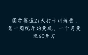 国学赛道21天打卡训练营，第一周就开始变现，一个月变现60多万-51自学联盟