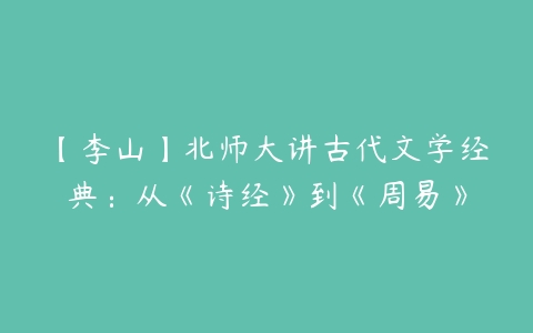 【李山】北师大讲古代文学经典：从《诗经》到《周易》-51自学联盟