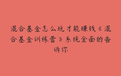 混合基金怎么玩才能赚钱《混合基金训练营》系统全面的告诉你百度网盘下载