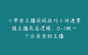 《带货主播实战技巧》快速掌握主播底层逻辑，0-1做一个会卖货的主播-51自学联盟