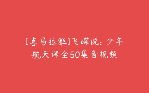 [喜马拉雅]飞碟说: 少年航天课全50集音视频-51自学联盟