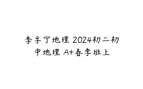 李孚宁地理 2024初二初中地理 A+春季班上-51自学联盟