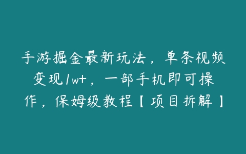 手游掘金最新玩法，单条视频变现1w+，一部手机即可操作，保姆级教程【项目拆解】课程资源下载