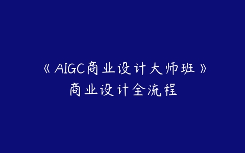 《AIGC商业设计大师班》商业设计全流程课程资源下载
