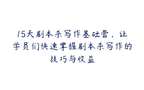 15天剧本杀写作基础营，让学员们快速掌握剧本杀写作的技巧与收益-51自学联盟