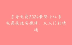 东哥电商2024最新小红书电商落地实操课，从入门到精通-51自学联盟