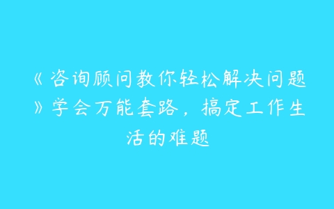 《咨询顾问教你轻松解决问题》学会万能套路，搞定工作生活的难题百度网盘下载