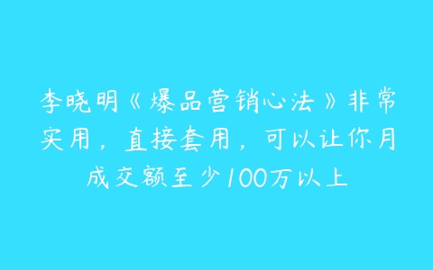 李晓明《爆品营销心法》非常实用，直接套用，可以让你月成交额至少100万以上-51自学联盟