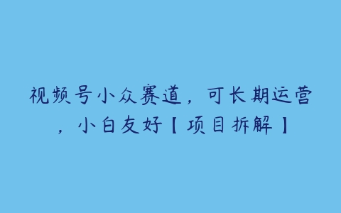 视频号小众赛道，可长期运营，小白友好【项目拆解】-51自学联盟