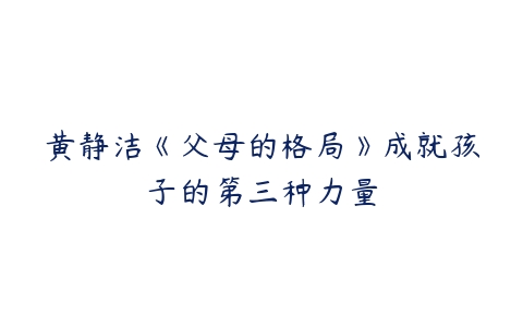 黄静洁《父母的格局》成就孩子的第三种力量百度网盘下载