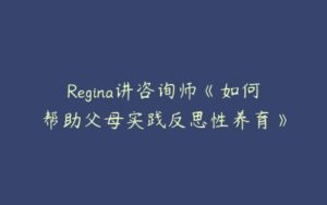 Regina讲咨询师《如何帮助父母实践反思性养育》-51自学联盟