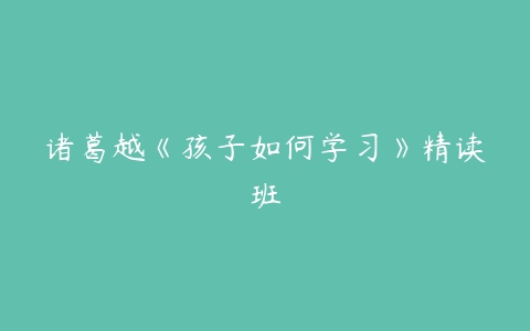 诸葛越《孩子如何学习》精读班-51自学联盟