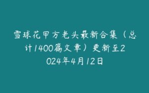 雪球花甲方老头最新合集（总计1400篇文章）更新至2024年4月12日-51自学联盟