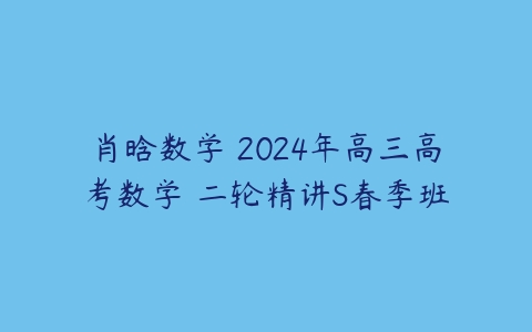 肖晗数学 2024年高三高考数学 二轮精讲S春季班-51自学联盟