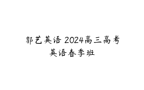 郭艺英语 2024高三高考英语春季班 -51自学联盟