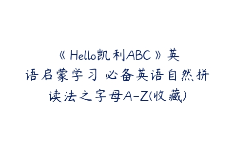 《Hello凯利ABC》英语启蒙学习 必备英语自然拼读法之字母A-Z(收藏)课程资源下载