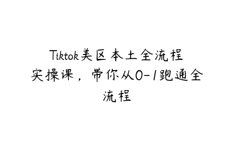 图片[1]-Tiktok美区本土全流程实操课，带你从0-1跑通全流程-本文
